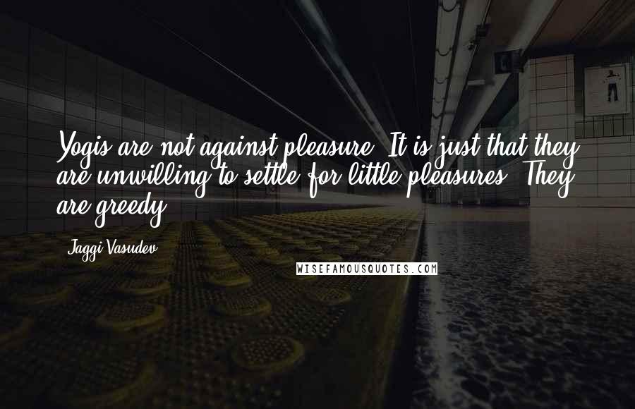 Jaggi Vasudev Quotes: Yogis are not against pleasure. It is just that they are unwilling to settle for little pleasures. They are greedy.