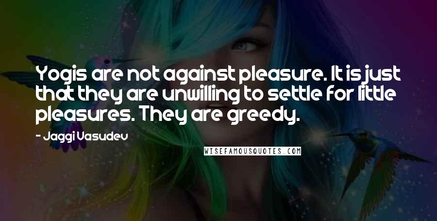 Jaggi Vasudev Quotes: Yogis are not against pleasure. It is just that they are unwilling to settle for little pleasures. They are greedy.