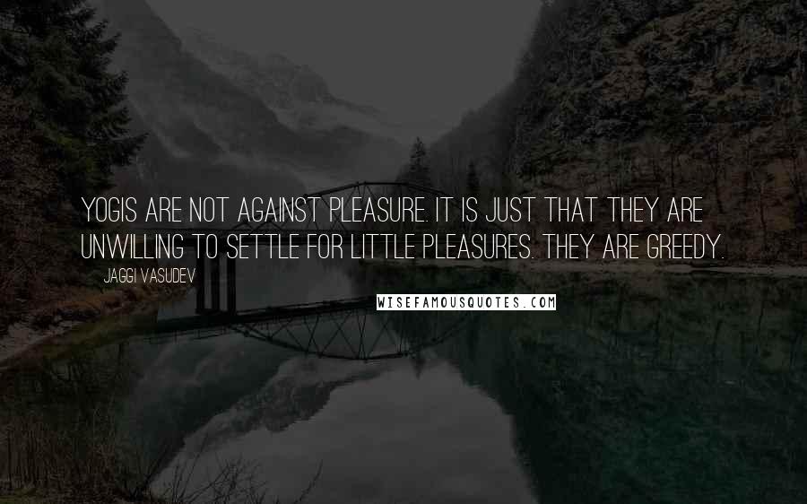 Jaggi Vasudev Quotes: Yogis are not against pleasure. It is just that they are unwilling to settle for little pleasures. They are greedy.