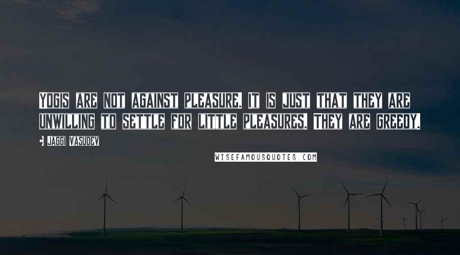 Jaggi Vasudev Quotes: Yogis are not against pleasure. It is just that they are unwilling to settle for little pleasures. They are greedy.