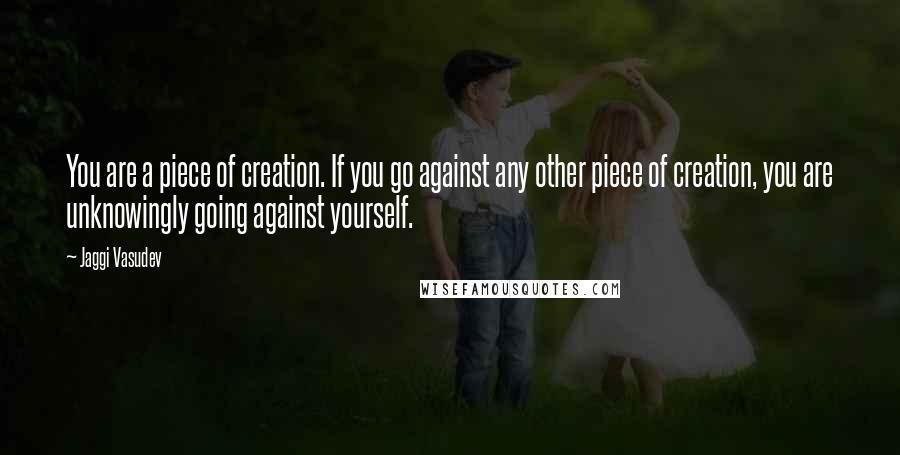 Jaggi Vasudev Quotes: You are a piece of creation. If you go against any other piece of creation, you are unknowingly going against yourself.