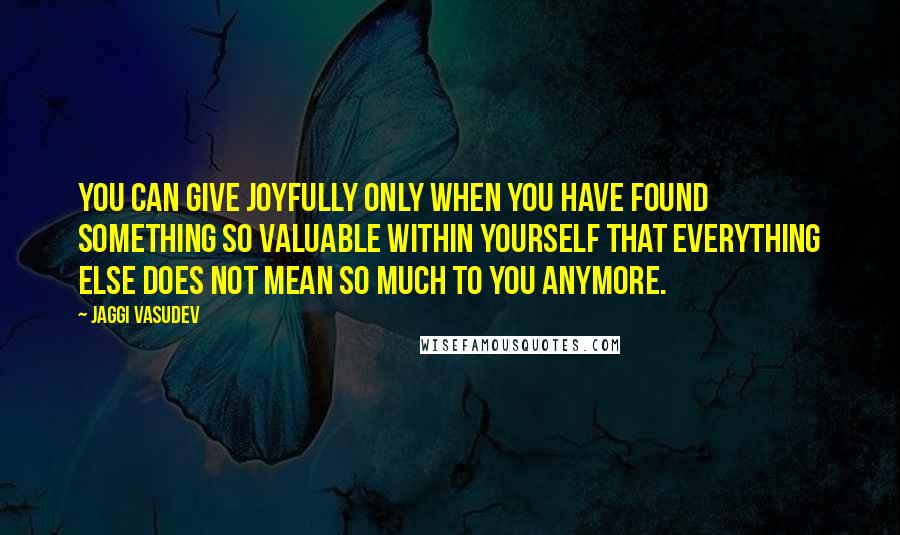 Jaggi Vasudev Quotes: You can give joyfully only when you have found something so valuable within yourself that everything else does not mean so much to you anymore.