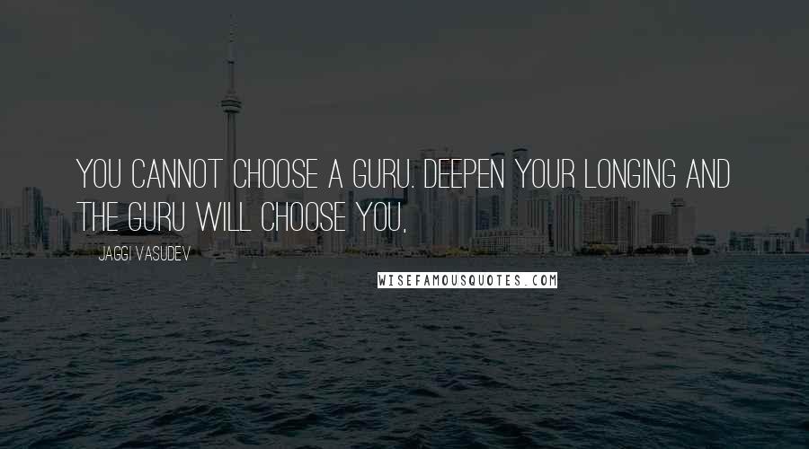 Jaggi Vasudev Quotes: You cannot choose a Guru. Deepen your longing and the Guru will choose you,