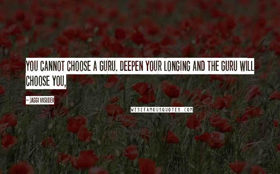 Jaggi Vasudev Quotes: You cannot choose a Guru. Deepen your longing and the Guru will choose you,