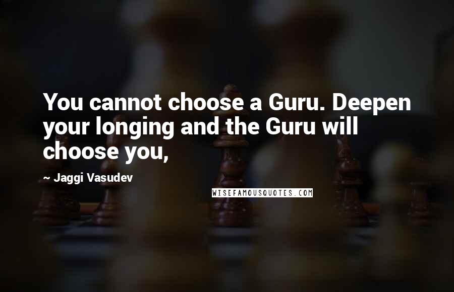 Jaggi Vasudev Quotes: You cannot choose a Guru. Deepen your longing and the Guru will choose you,