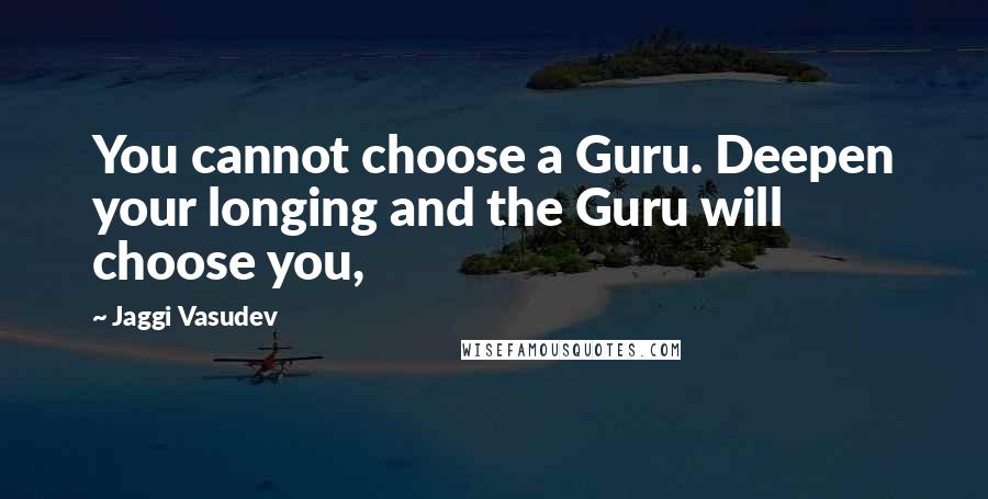 Jaggi Vasudev Quotes: You cannot choose a Guru. Deepen your longing and the Guru will choose you,