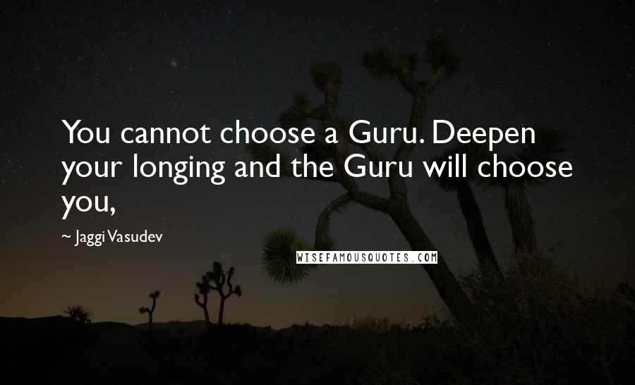 Jaggi Vasudev Quotes: You cannot choose a Guru. Deepen your longing and the Guru will choose you,