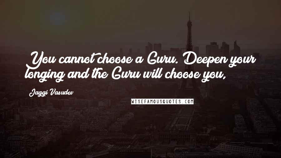 Jaggi Vasudev Quotes: You cannot choose a Guru. Deepen your longing and the Guru will choose you,