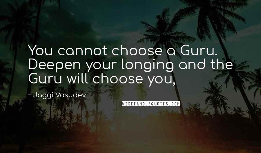 Jaggi Vasudev Quotes: You cannot choose a Guru. Deepen your longing and the Guru will choose you,