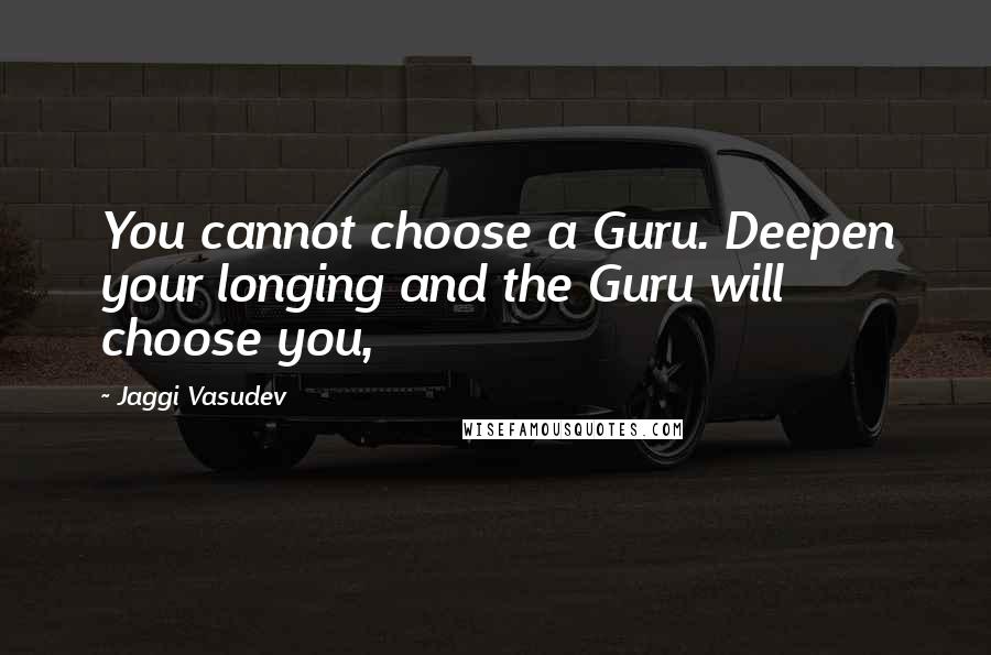 Jaggi Vasudev Quotes: You cannot choose a Guru. Deepen your longing and the Guru will choose you,