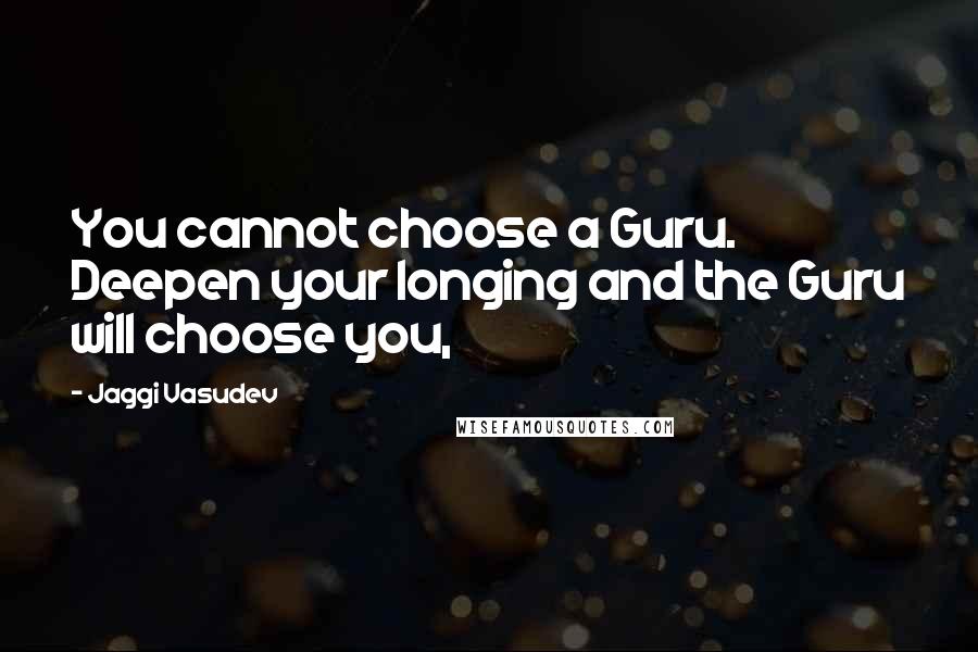 Jaggi Vasudev Quotes: You cannot choose a Guru. Deepen your longing and the Guru will choose you,