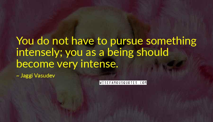 Jaggi Vasudev Quotes: You do not have to pursue something intensely; you as a being should become very intense.