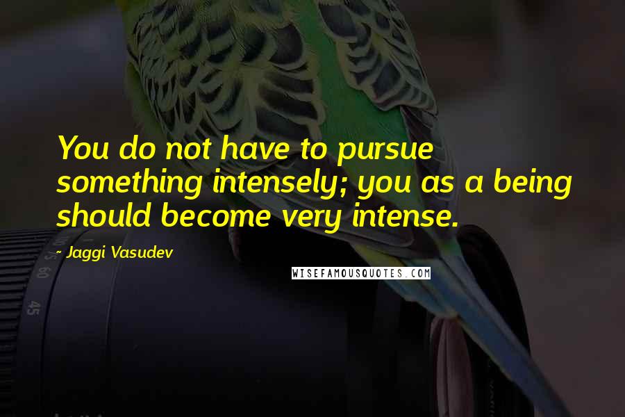 Jaggi Vasudev Quotes: You do not have to pursue something intensely; you as a being should become very intense.