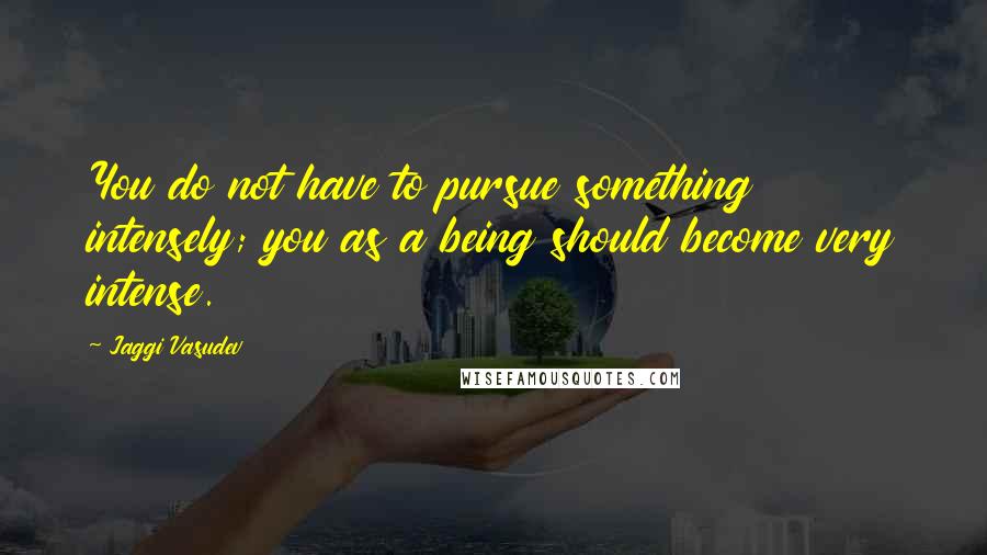 Jaggi Vasudev Quotes: You do not have to pursue something intensely; you as a being should become very intense.