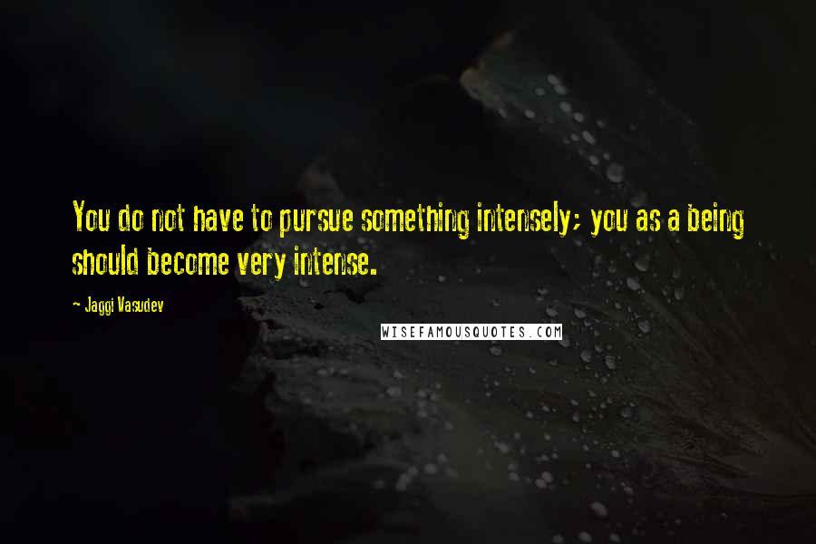 Jaggi Vasudev Quotes: You do not have to pursue something intensely; you as a being should become very intense.