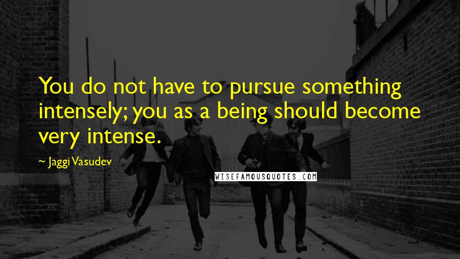 Jaggi Vasudev Quotes: You do not have to pursue something intensely; you as a being should become very intense.