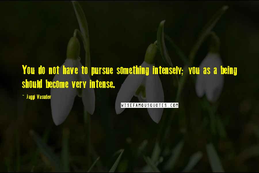 Jaggi Vasudev Quotes: You do not have to pursue something intensely; you as a being should become very intense.