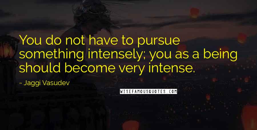 Jaggi Vasudev Quotes: You do not have to pursue something intensely; you as a being should become very intense.