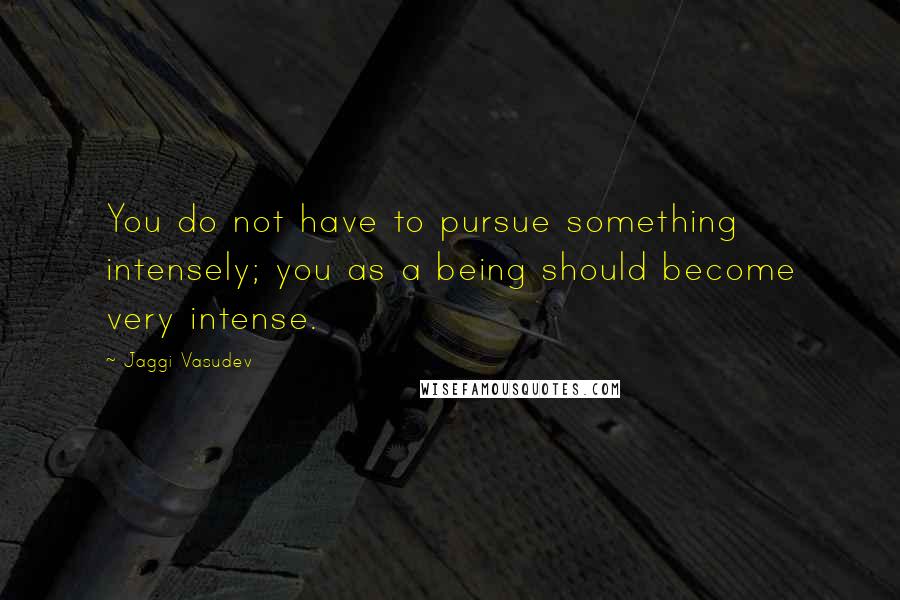 Jaggi Vasudev Quotes: You do not have to pursue something intensely; you as a being should become very intense.