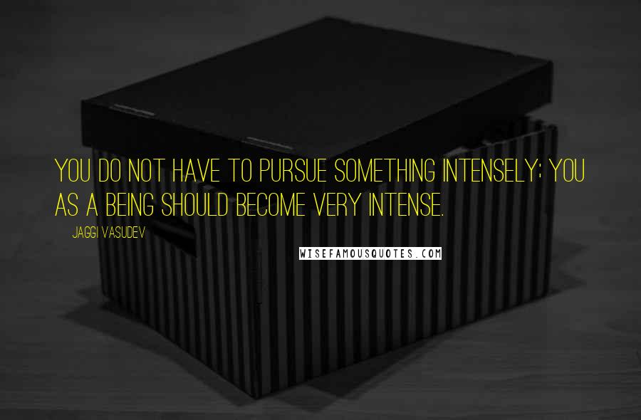 Jaggi Vasudev Quotes: You do not have to pursue something intensely; you as a being should become very intense.