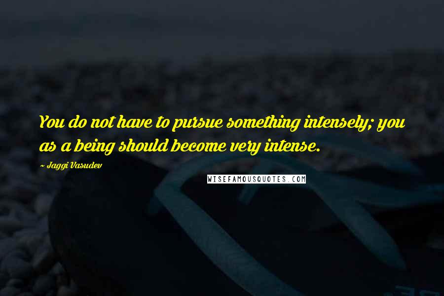 Jaggi Vasudev Quotes: You do not have to pursue something intensely; you as a being should become very intense.