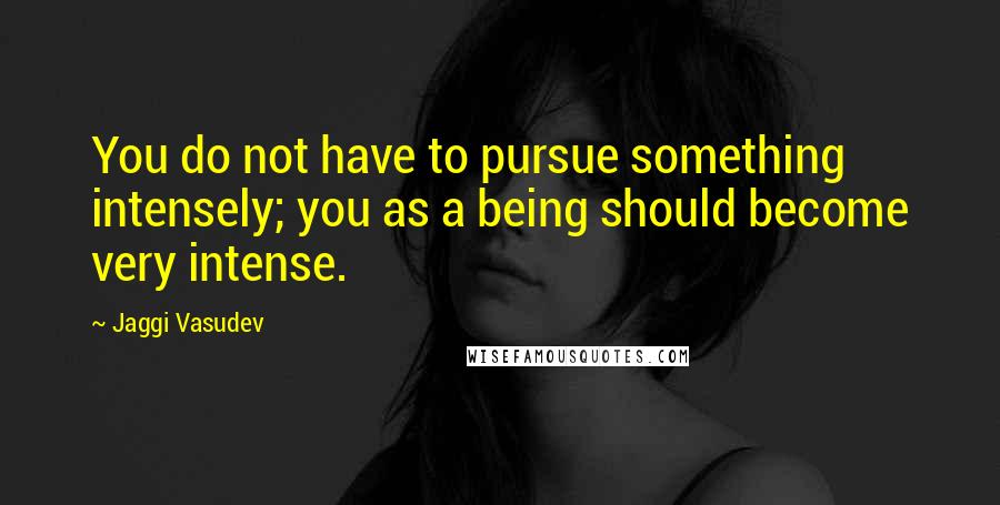 Jaggi Vasudev Quotes: You do not have to pursue something intensely; you as a being should become very intense.