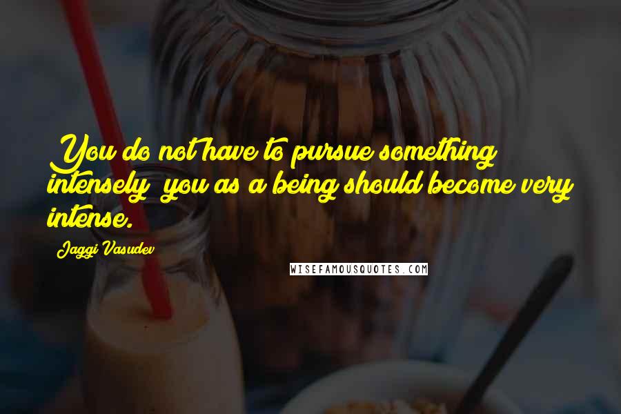 Jaggi Vasudev Quotes: You do not have to pursue something intensely; you as a being should become very intense.