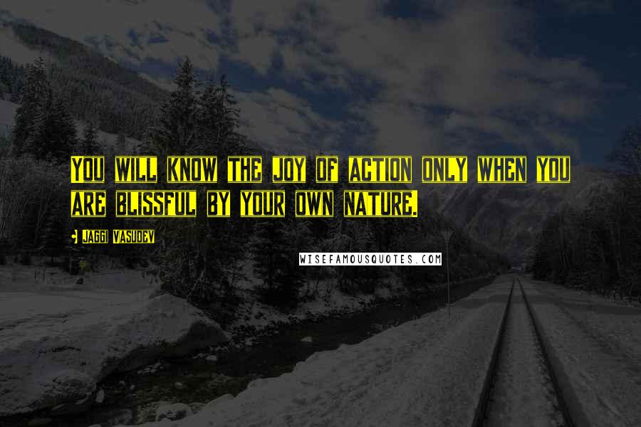 Jaggi Vasudev Quotes: You will know the joy of action only when you are blissful by your own nature.