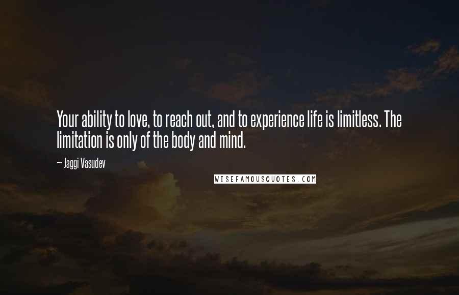 Jaggi Vasudev Quotes: Your ability to love, to reach out, and to experience life is limitless. The limitation is only of the body and mind.