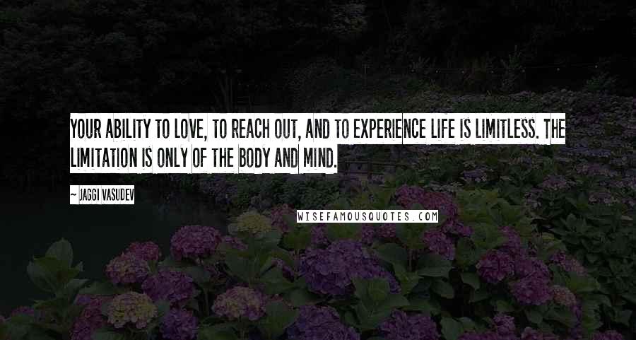 Jaggi Vasudev Quotes: Your ability to love, to reach out, and to experience life is limitless. The limitation is only of the body and mind.