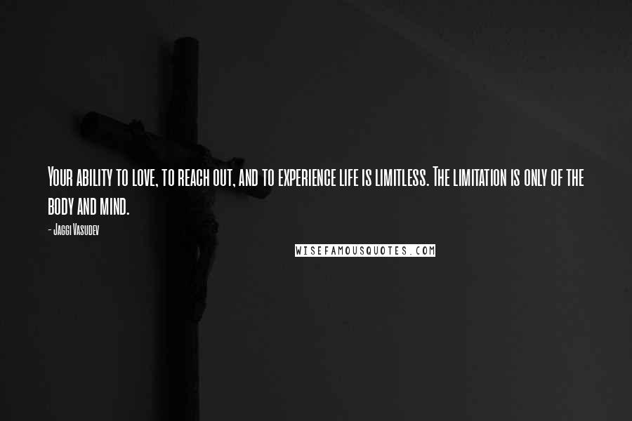 Jaggi Vasudev Quotes: Your ability to love, to reach out, and to experience life is limitless. The limitation is only of the body and mind.