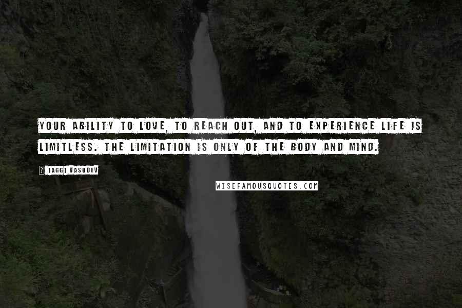 Jaggi Vasudev Quotes: Your ability to love, to reach out, and to experience life is limitless. The limitation is only of the body and mind.