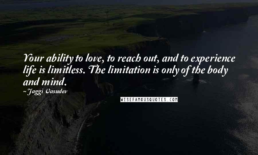 Jaggi Vasudev Quotes: Your ability to love, to reach out, and to experience life is limitless. The limitation is only of the body and mind.