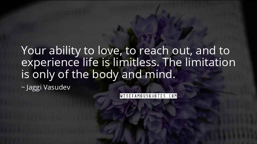 Jaggi Vasudev Quotes: Your ability to love, to reach out, and to experience life is limitless. The limitation is only of the body and mind.