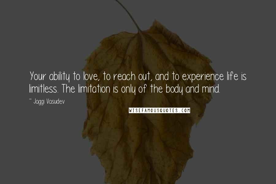 Jaggi Vasudev Quotes: Your ability to love, to reach out, and to experience life is limitless. The limitation is only of the body and mind.