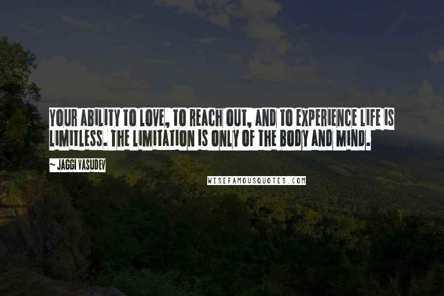 Jaggi Vasudev Quotes: Your ability to love, to reach out, and to experience life is limitless. The limitation is only of the body and mind.