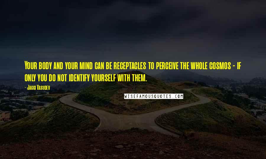 Jaggi Vasudev Quotes: Your body and your mind can be receptacles to perceive the whole cosmos - if only you do not identify yourself with them.