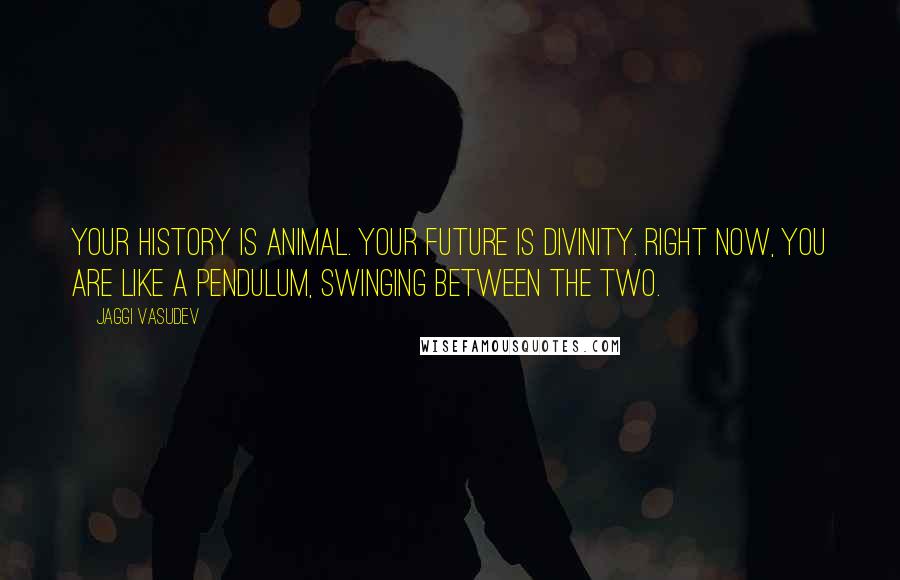 Jaggi Vasudev Quotes: Your history is animal. Your future is divinity. Right now, you are like a pendulum, swinging between the two.