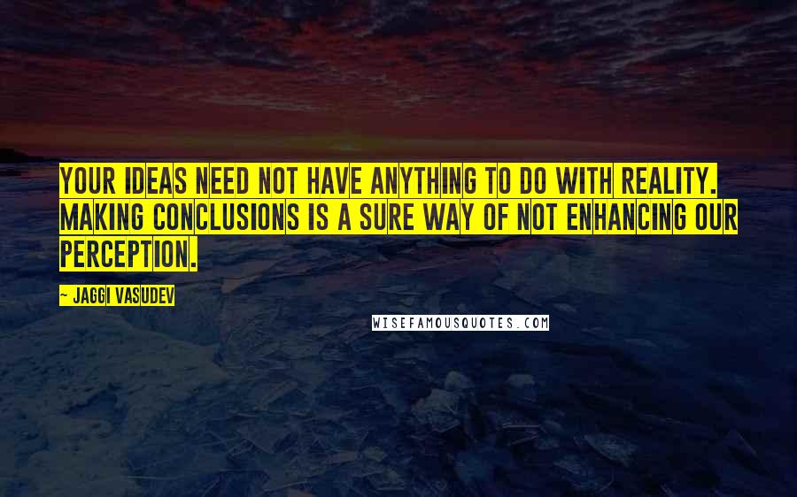 Jaggi Vasudev Quotes: Your ideas need not have anything to do with reality. Making conclusions is a sure way of not enhancing our perception.
