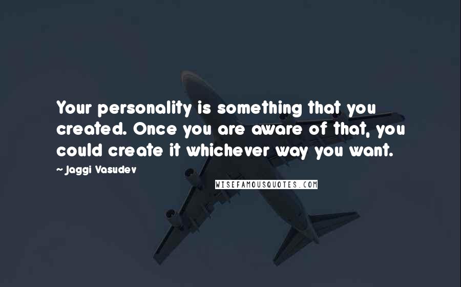 Jaggi Vasudev Quotes: Your personality is something that you created. Once you are aware of that, you could create it whichever way you want.