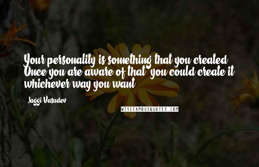 Jaggi Vasudev Quotes: Your personality is something that you created. Once you are aware of that, you could create it whichever way you want.