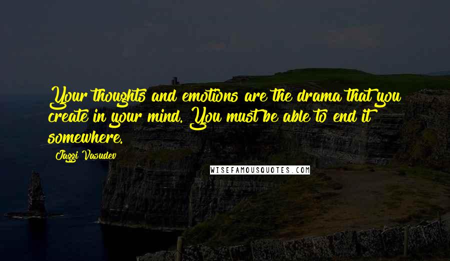 Jaggi Vasudev Quotes: Your thoughts and emotions are the drama that you create in your mind. You must be able to end it somewhere.