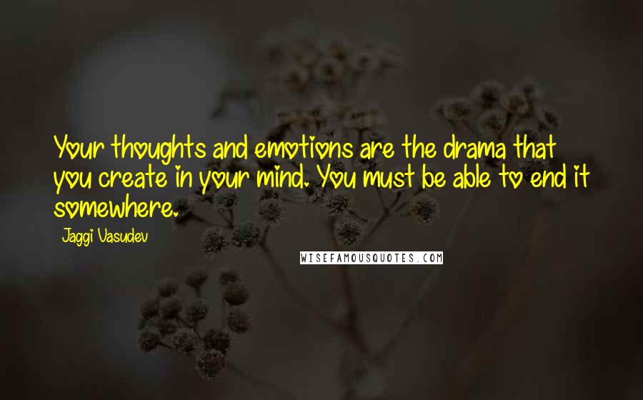 Jaggi Vasudev Quotes: Your thoughts and emotions are the drama that you create in your mind. You must be able to end it somewhere.