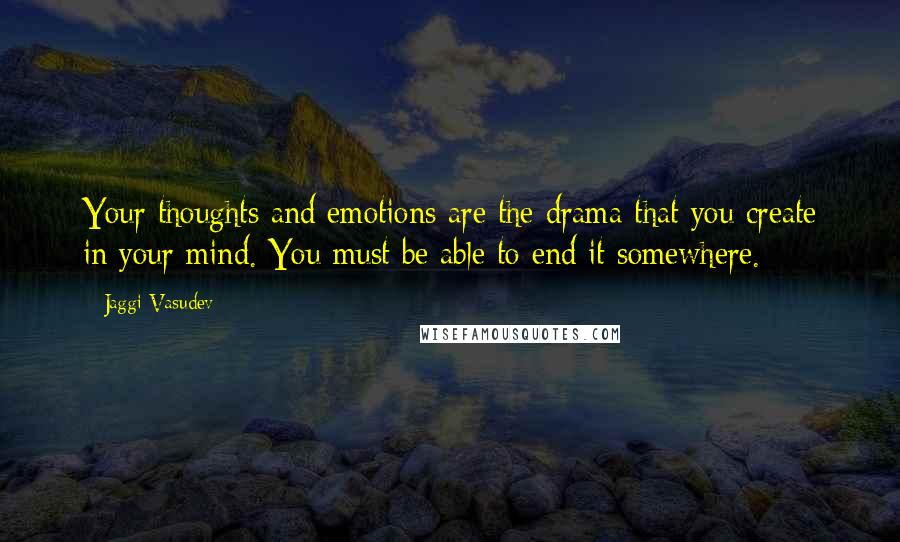 Jaggi Vasudev Quotes: Your thoughts and emotions are the drama that you create in your mind. You must be able to end it somewhere.