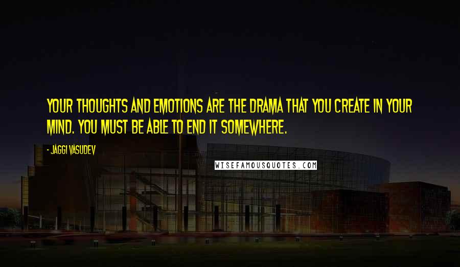 Jaggi Vasudev Quotes: Your thoughts and emotions are the drama that you create in your mind. You must be able to end it somewhere.