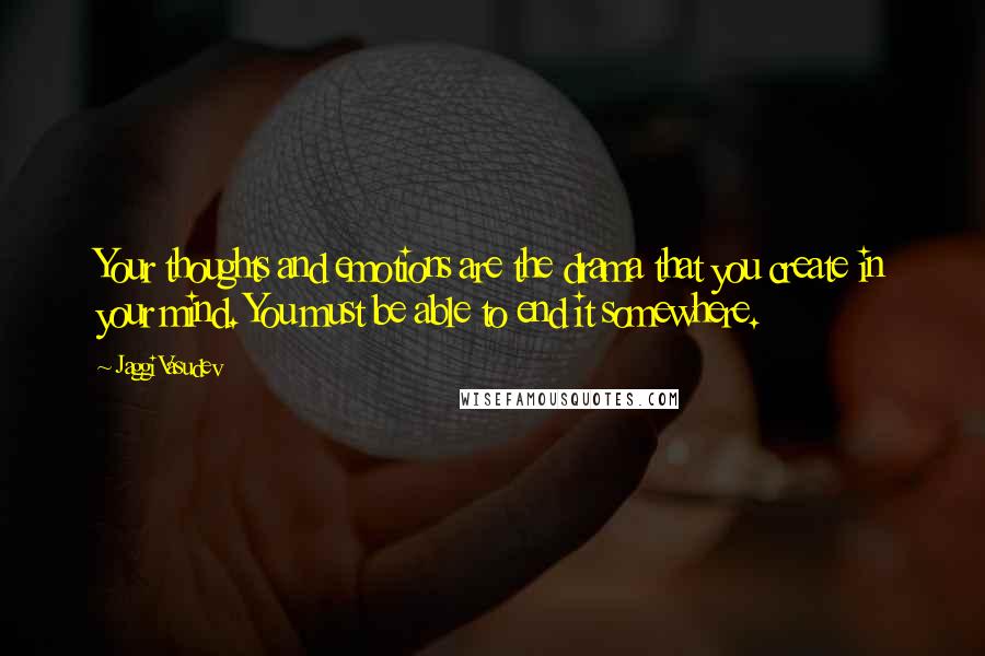 Jaggi Vasudev Quotes: Your thoughts and emotions are the drama that you create in your mind. You must be able to end it somewhere.