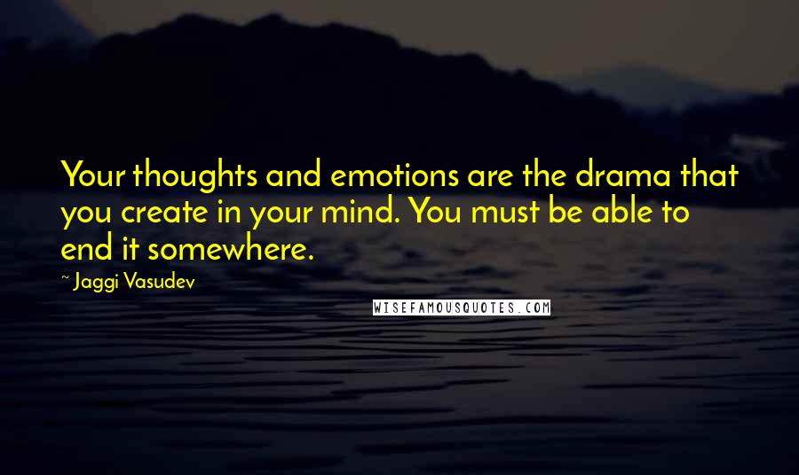 Jaggi Vasudev Quotes: Your thoughts and emotions are the drama that you create in your mind. You must be able to end it somewhere.