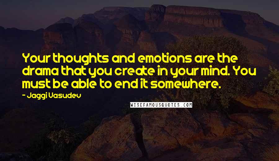 Jaggi Vasudev Quotes: Your thoughts and emotions are the drama that you create in your mind. You must be able to end it somewhere.