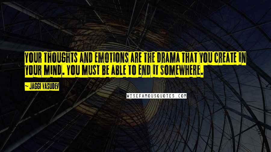 Jaggi Vasudev Quotes: Your thoughts and emotions are the drama that you create in your mind. You must be able to end it somewhere.