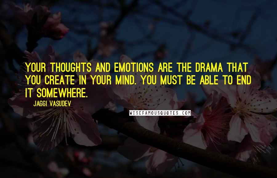 Jaggi Vasudev Quotes: Your thoughts and emotions are the drama that you create in your mind. You must be able to end it somewhere.